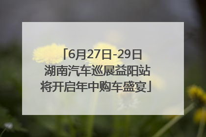 6月27日-29日 湖南汽车巡展益阳站将开启年中购车盛宴