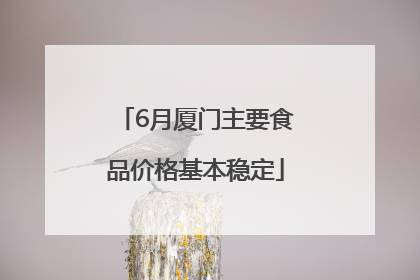6月厦门主要食品价格基本稳定