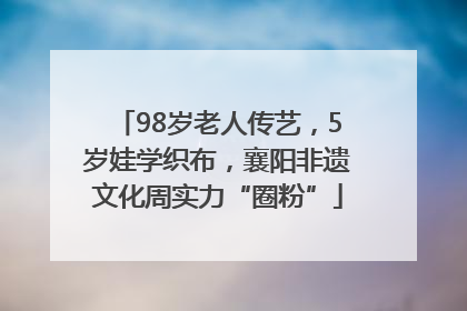 98岁老人传艺，5岁娃学织布，襄阳非遗文化周实力“圈粉”