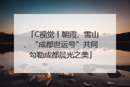 C视觉丨朝霞、雪山、“成都世运号”共同勾勒成都晨光之美