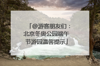 @游客朋友们：北京冬奥公园端午节游园温馨提示