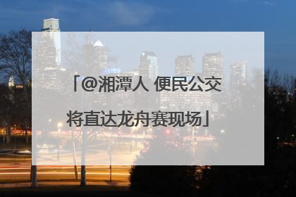@湘潭人 便民公交将直达龙舟赛现场
