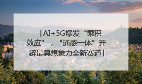 AI+5G爆发“乘积效应”，“通感一体”开辟最具想象力全新赛道