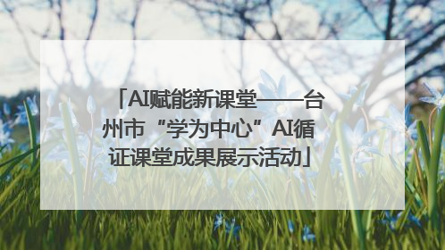 AI赋能新课堂——台州市“学为中心”AI循证课堂成果展示活动