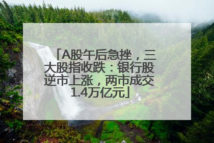 A股午后急挫，三大股指收跌：银行股逆市上涨，两市成交1.4万亿元
