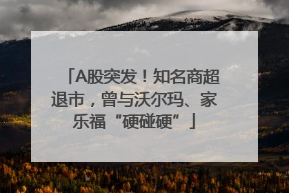 A股突发！知名商超退市，曾与沃尔玛、家乐福“硬碰硬”
