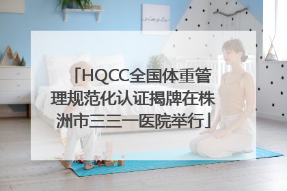 HQCC全国体重管理规范化认证揭牌在株洲市三三一医院举行