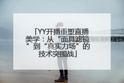 YY开播重塑直播美学：从“面具滤镜”到“真实力场”的技术突围战